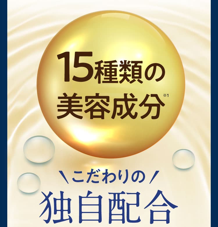 15種類の美容成分※1 ＼こだわりの／ 独自配合