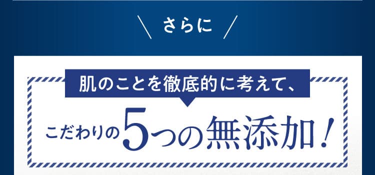＼さらに／ 肌のことを徹底的に考えて、こだわりの5つの無添加!