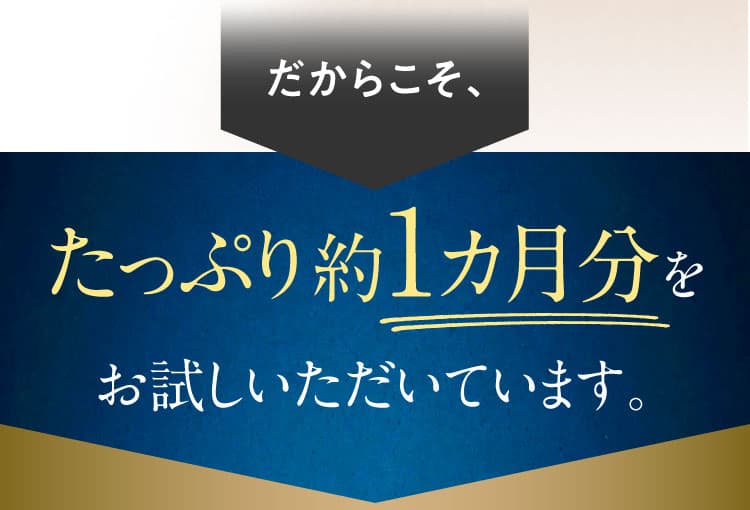 だからこそ、たっぷり約１カ月分をお試しいただいています。
